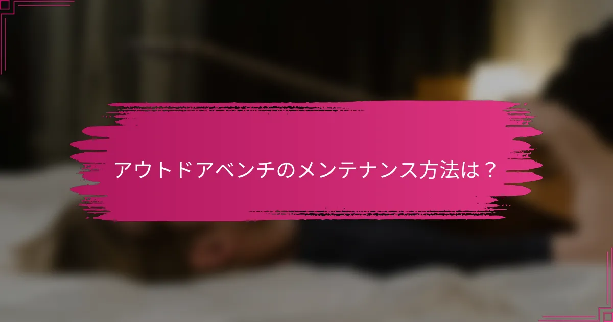 アウトドアベンチのメンテナンス方法は？