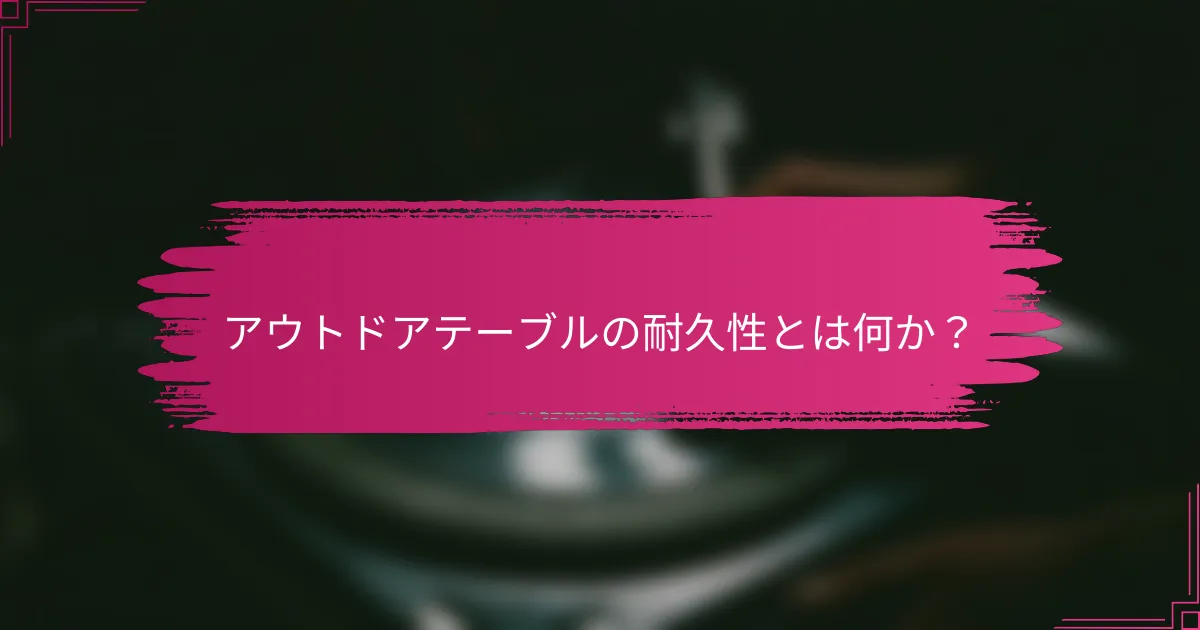 アウトドアテーブルの耐久性とは何か？