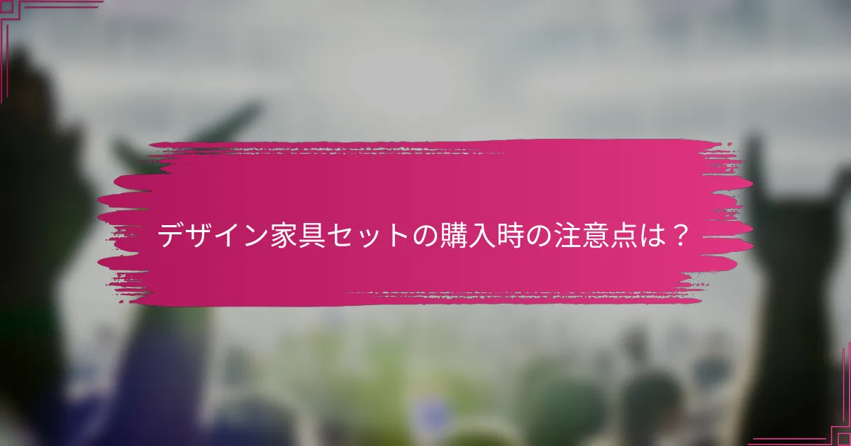 デザイン家具セットの購入時の注意点は？
