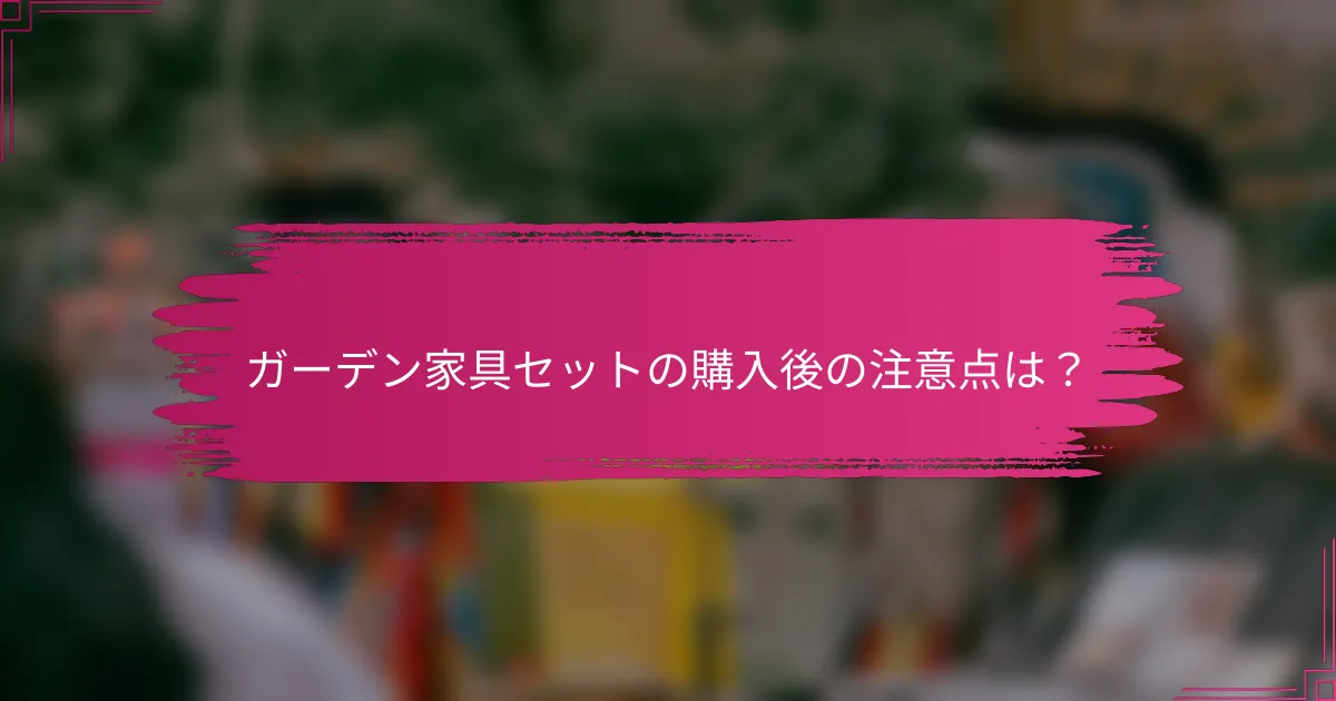 ガーデン家具セットの購入後の注意点は？