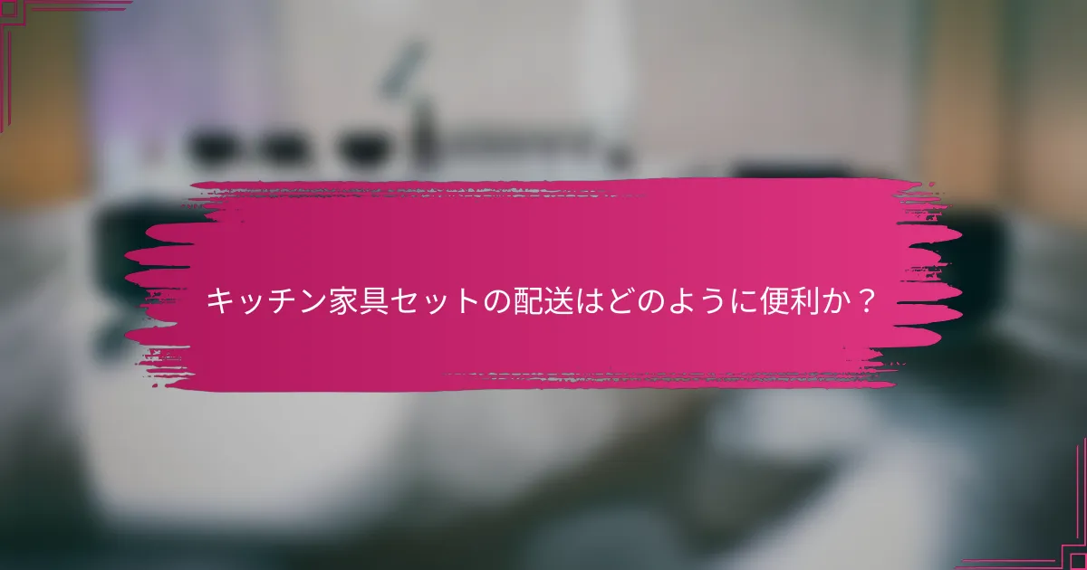 キッチン家具セットの配送はどのように便利か?