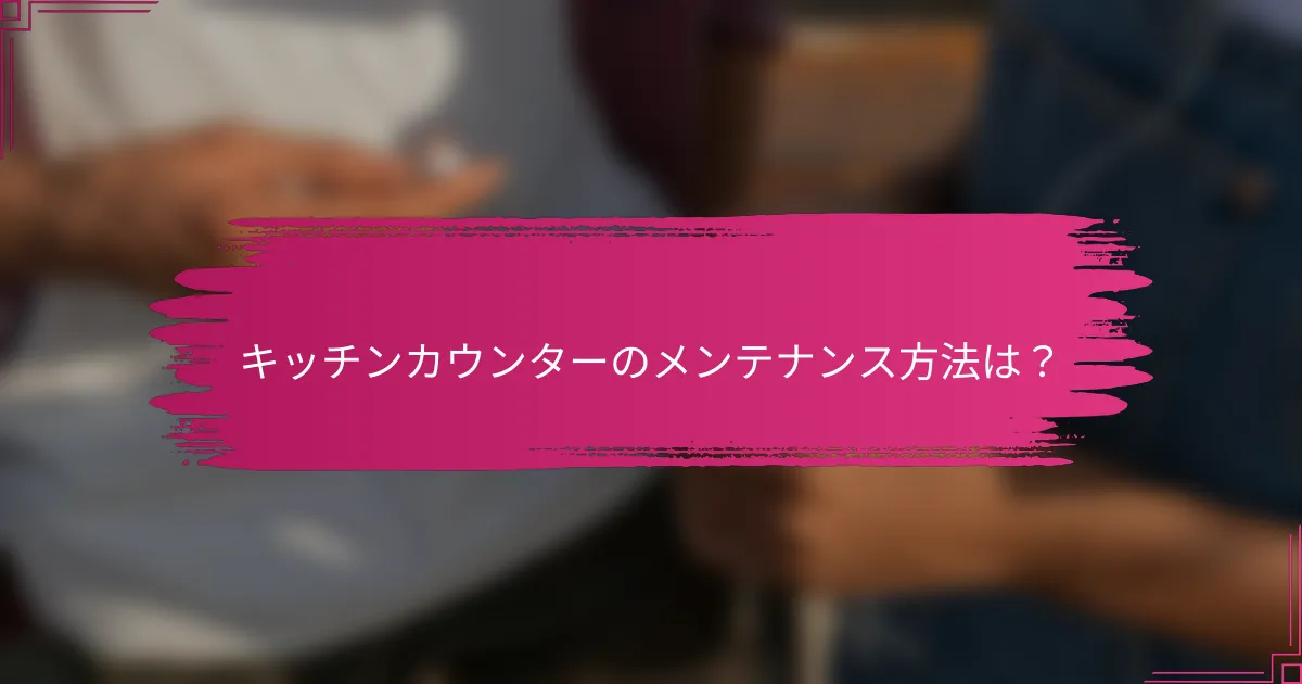 キッチンカウンターのメンテナンス方法は？