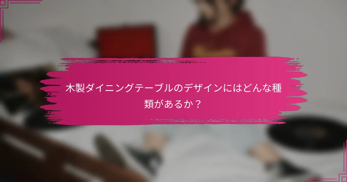 木製ダイニングテーブルのデザインにはどんな種類があるか?
