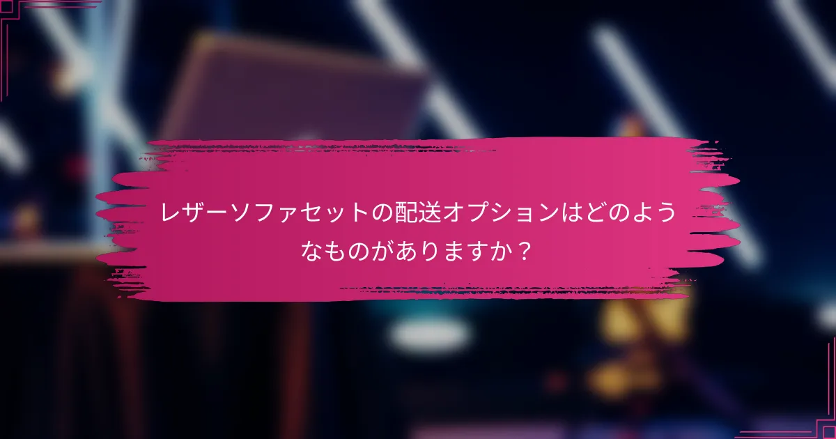レザーソファセットの配送オプションはどのようなものがありますか？