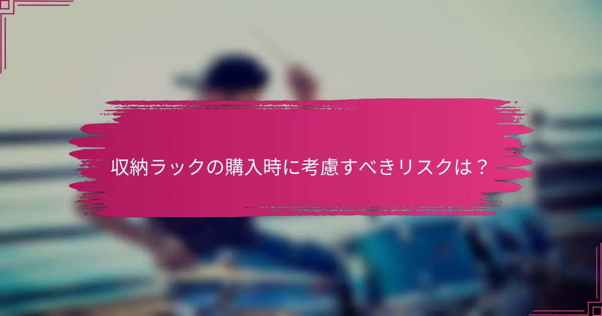 収納ラックの購入時に考慮すべきリスクは？