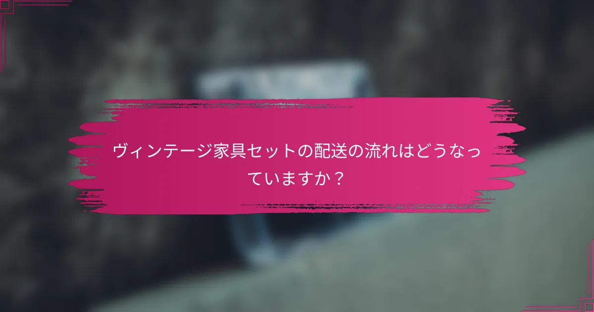 ヴィンテージ家具セットの配送の流れはどうなっていますか？