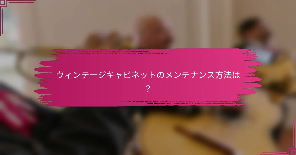 ヴィンテージキャビネットのメンテナンス方法は？