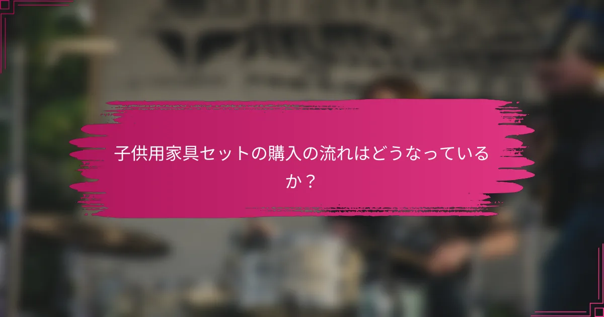 子供用家具セットの購入の流れはどうなっているか？