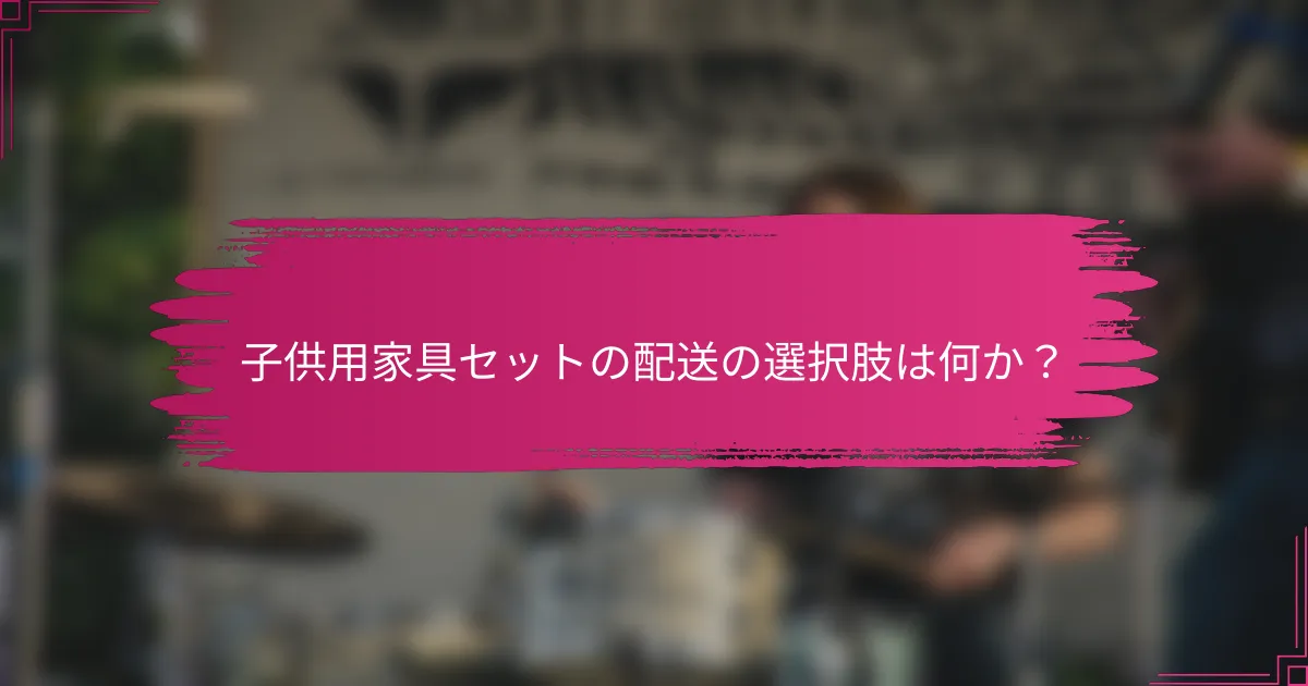 子供用家具セットの配送の選択肢は何か？