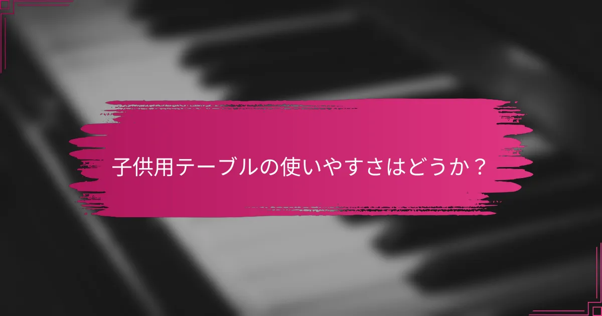 子供用テーブルの使いやすさはどうか？